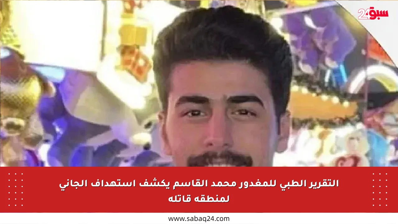 التقرير الطبي للمغدور محمد القاسم يكشف استهداف الجاني لمنطقة قاتلة